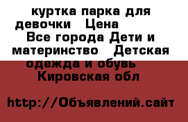 куртка парка для девочки › Цена ­ 1 500 - Все города Дети и материнство » Детская одежда и обувь   . Кировская обл.